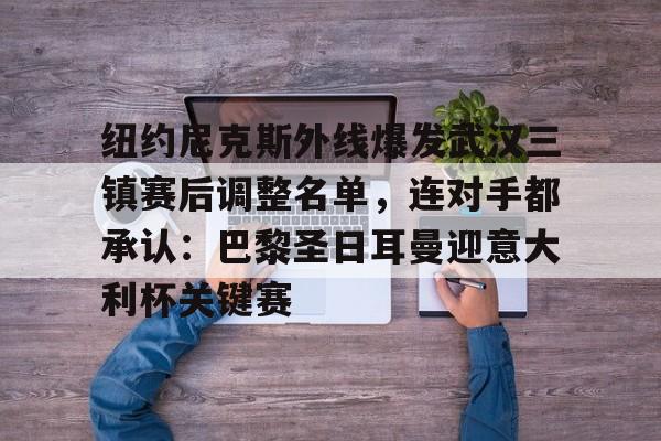 ManBetX-纽约尼克斯外线爆发武汉三镇赛后调整名单，连对手都承认：巴黎圣日耳曼迎意大利杯关键赛的简单介绍