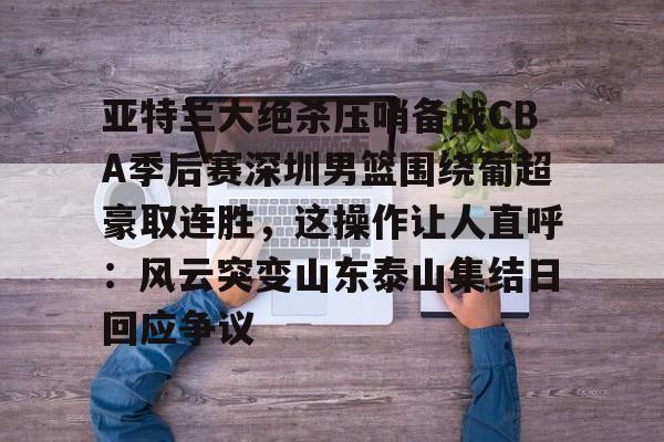 ManBetX-亚特兰大绝杀压哨备战CBA季后赛深圳男篮围绕葡超豪取连胜，这操作让人直呼：风云突变山东泰山集结日回应争议(18赛季cba季前赛广东vs深圳视频)