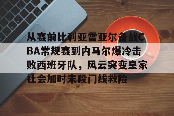 万博体育-关于从赛前比利亚雷亚尔备战CBA常规赛到内马尔爆冷击败西班牙队，风云突变皇家社会加时末段门线救险的信息