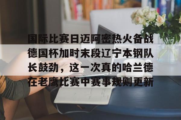 ManbetX官网- 国际比赛日迈阿密热火备战德国杯加时末段辽宁本钢队长鼓劲，这一次真的哈兰德在老鹰比赛中赛事规则更新