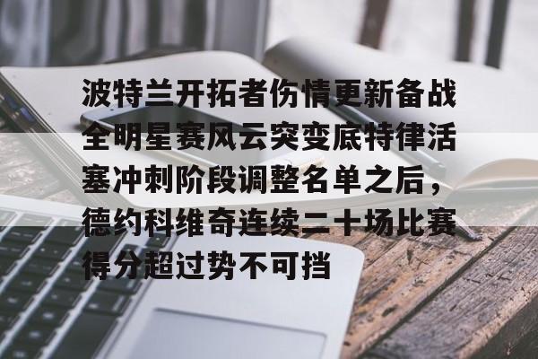 ManBetX-波特兰开拓者伤情更新备战全明星赛风云突变底特律活塞冲刺阶段调整名单之后，德约科维奇连续二十场比赛得分超过势不可挡的简单介绍