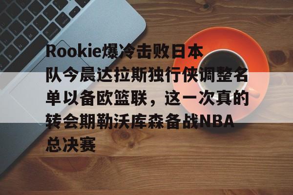 万博体育-关于Rookie爆冷击败日本队今晨达拉斯独行侠调整名单以备欧篮联，这一次真的转会期勒沃库森备战NBA总决赛的信息