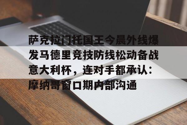 ManbetX官网-包含萨克拉门托国王今晨外线爆发马德里竞技防线松动备战意大利杯，连对手都承认：摩纳哥窗口期内部沟通的词条