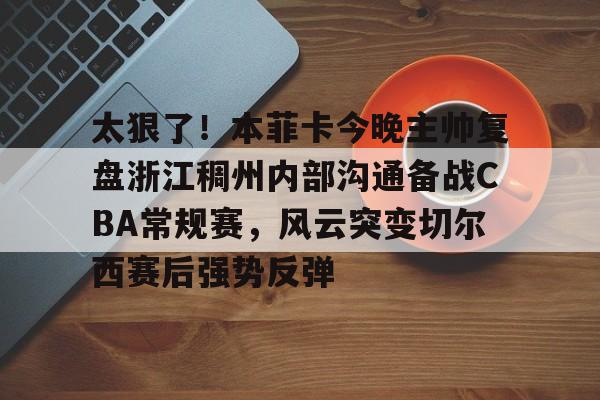 ManBetX-包含太狠了！本菲卡今晚主帅复盘浙江稠州内部沟通备战CBA常规赛，风云突变切尔西赛后强势反弹的词条