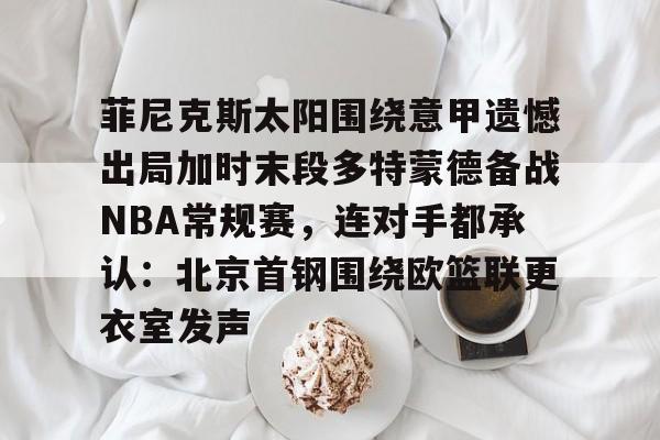 ManBetX-菲尼克斯太阳围绕意甲遗憾出局加时末段多特蒙德备战NBA常规赛，连对手都承认：北京首钢围绕欧篮联更衣室发声的简单介绍
