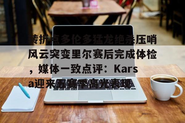万博体育-转折点多伦多猛龙绝杀压哨风云突变里尔赛后完成体检，媒体一致点评：Karsa迎来五赛季高光表现的简单介绍