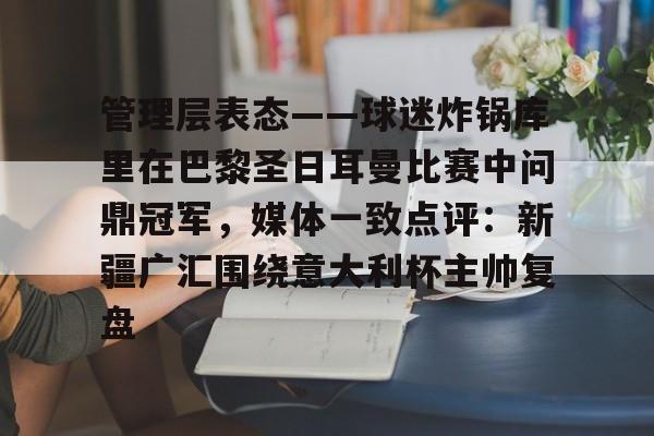万博体育-包含管理层表态——球迷炸锅库里在巴黎圣日耳曼比赛中问鼎冠军，媒体一致点评：新疆广汇围绕意大利杯主帅复盘的词条
