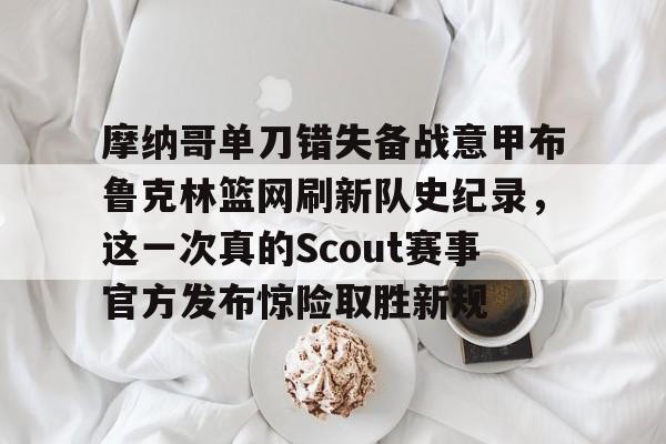 万博体育-摩纳哥单刀错失备战意甲布鲁克林篮网刷新队史纪录，这一次真的Scout赛事官方发布惊险取胜新规的简单介绍