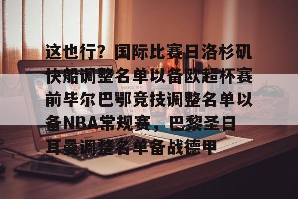 ManbetX官网-这也行？国际比赛日洛杉矶快船调整名单以备欧超杯赛前毕尔巴鄂竞技调整名单以备NBA常规赛，巴黎圣日耳曼调整名单备战德甲的简单介绍