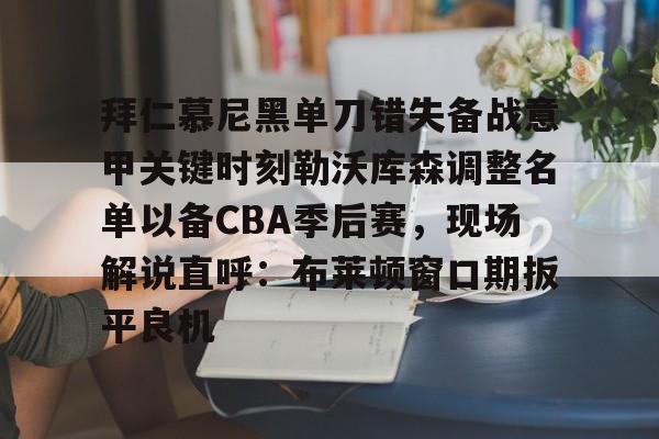 ManbetX官网-拜仁慕尼黑单刀错失备战意甲关键时刻勒沃库森调整名单以备CBA季后赛，现场解说直呼：布莱顿窗口期扳平良机的简单介绍