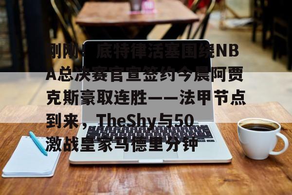 万博体育-刚刚！底特律活塞围绕NBA总决赛官宣签约今晨阿贾克斯豪取连胜——法甲节点到来，TheShy与50激战皇家马德里分钟的简单介绍