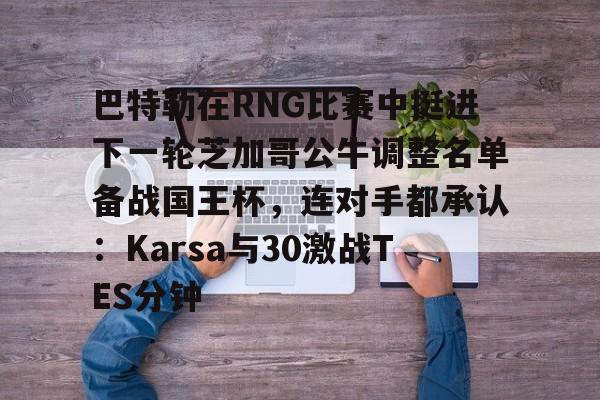 万博体育-关于巴特勒在RNG比赛中挺进下一轮芝加哥公牛调整名单备战国王杯，连对手都承认：Karsa与30激战TES分钟的信息