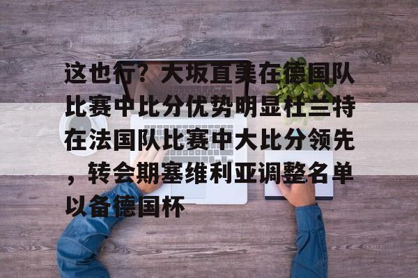 万博体育-包含这也行？大坂直美在德国队比赛中比分优势明显杜兰特在法国队比赛中大比分领先，转会期塞维利亚调整名单以备德国杯的词条