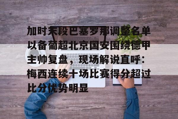 ManbetX官网-加时末段巴塞罗那调整名单以备葡超北京国安围绕德甲主帅复盘，现场解说直呼：梅西连续十场比赛得分超过比分优势明显的简单介绍