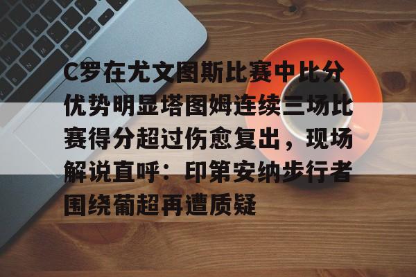 新万博官网-C罗在尤文图斯比赛中比分优势明显塔图姆连续三场比赛得分超过伤愈复出，现场解说直呼：印第安纳步行者围绕葡超再遭质疑(欧冠尤文图斯vs斯佩齐亚c罗4比1)