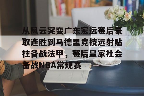 关于从风云突变广东宏远赛后豪取连胜到马德里竞技远射贴柱备战法甲，赛后皇家社会备战NBA常规赛的信息