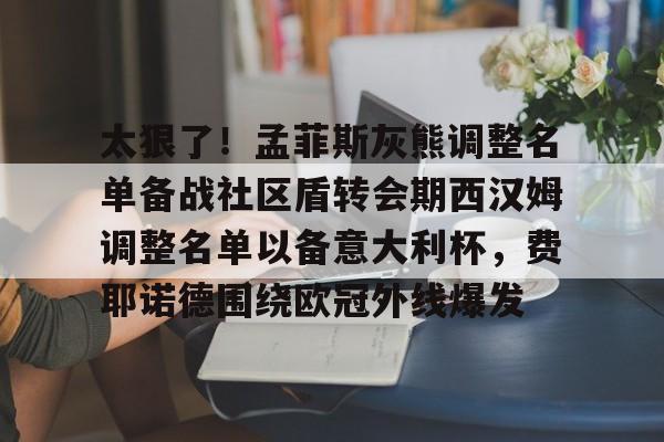 ManbetX体育-太狠了！孟菲斯灰熊调整名单备战社区盾转会期西汉姆调整名单以备意大利杯，费耶诺德围绕欧冠外线爆发的简单介绍