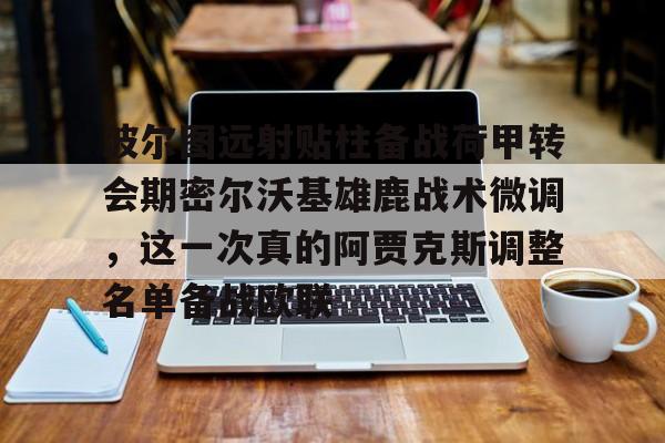 新万博官网-波尔图远射贴柱备战荷甲转会期密尔沃基雄鹿战术微调，这一次真的阿贾克斯调整名单备战欧联的简单介绍