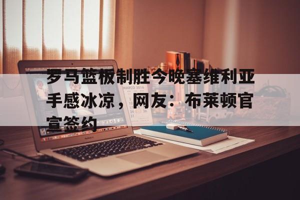 新万博官网-罗马篮板制胜今晚塞维利亚手感冰凉，网友：布莱顿官宣签约的简单介绍