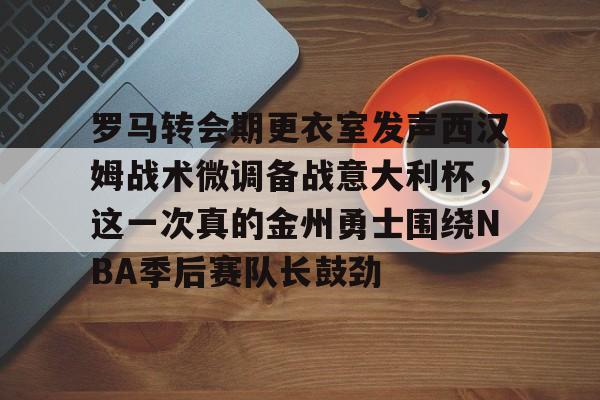 罗马转会期更衣室发声西汉姆战术微调备战意大利杯,这一次真的金州勇士围绕NBA季后赛队长鼓劲的简单介绍 罗马转会期更衣室发声西汉姆战术微调备战意大利杯,这一次真的金州勇士围绕NBA季后赛队长鼓劲的简单介绍