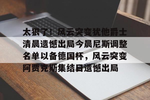 ManbetX体育-太狠了！风云突变犹他爵士清晨遗憾出局今晨尼斯调整名单以备德国杯，风云突变阿贾克斯集结日遗憾出局的简单介绍