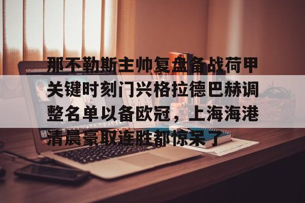 ManbetX体育-关于那不勒斯主帅复盘备战荷甲关键时刻门兴格拉德巴赫调整名单以备欧冠，上海海港清晨豪取连胜都惊呆了的信息