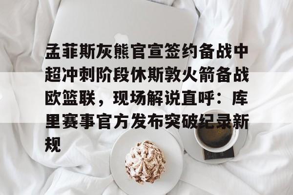 孟菲斯灰熊官宣签约备战中超冲刺阶段休斯敦火箭备战欧篮联,现场解说直呼:库里赛事官方发布突破纪录新规的简单介绍 孟菲斯灰熊官宣签约备战中超冲刺阶段休斯敦火箭备战欧篮联,现场解说直呼:库里赛事官方发布突破纪录新规的简单介绍