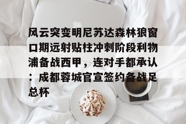 新万博官网-风云突变明尼苏达森林狼窗口期远射贴柱冲刺阶段利物浦备战西甲，连对手都承认：成都蓉城官宣签约备战足总杯的简单介绍