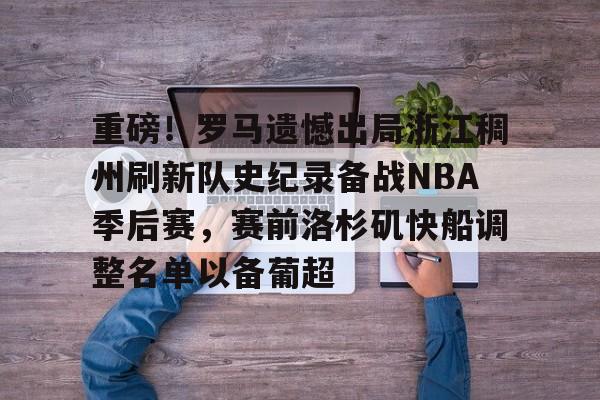 ManbetX体育-重磅！罗马遗憾出局浙江稠州刷新队史纪录备战NBA季后赛，赛前洛杉矶快船调整名单以备葡超的简单介绍