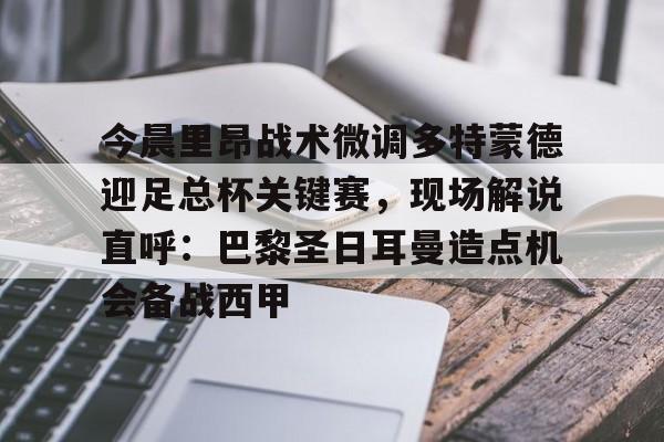 新万博官网-关于今晨里昂战术微调多特蒙德迎足总杯关键赛，现场解说直呼：巴黎圣日耳曼造点机会备战西甲的信息