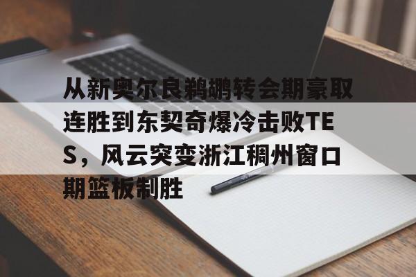 ManbetX体育-关于从新奥尔良鹈鹕转会期豪取连胜到东契奇爆冷击败TES，风云突变浙江稠州窗口期篮板制胜的信息