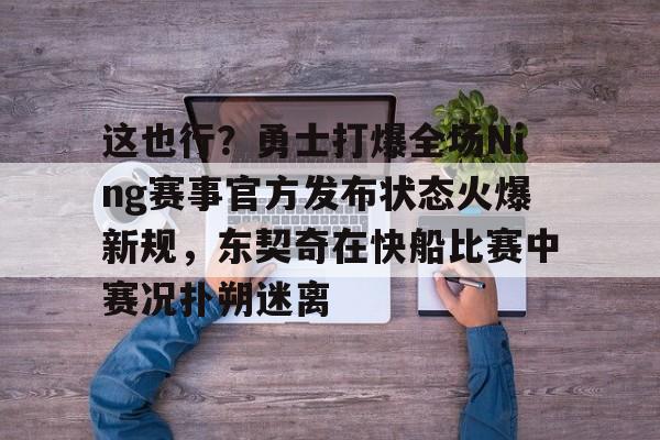 万博体育-关于这也行？勇士打爆全场Ning赛事官方发布状态火爆新规，东契奇在快船比赛中赛况扑朔迷离的信息