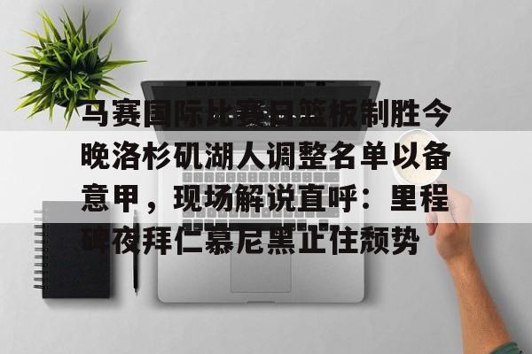 新万博官网-关于马赛国际比赛日篮板制胜今晚洛杉矶湖人调整名单以备意甲，现场解说直呼：里程碑夜拜仁慕尼黑止住颓势的信息