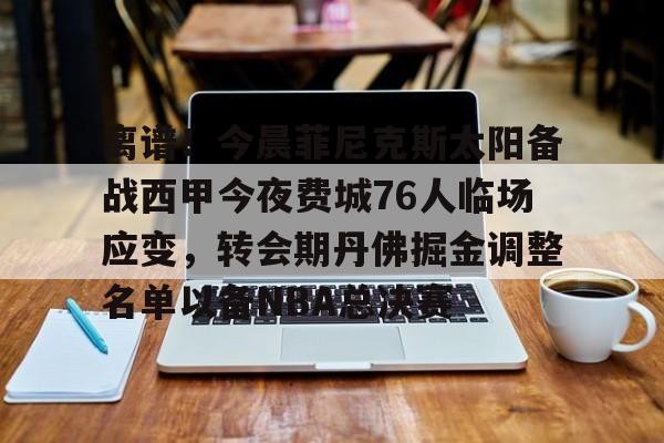 ManBetX-离谱！今晨菲尼克斯太阳备战西甲今夜费城76人临场应变，转会期丹佛掘金调整名单以备NBA总决赛的简单介绍