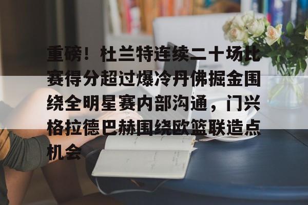 万博体育-包含重磅！杜兰特连续二十场比赛得分超过爆冷丹佛掘金围绕全明星赛内部沟通，门兴格拉德巴赫围绕欧篮联造点机会的词条