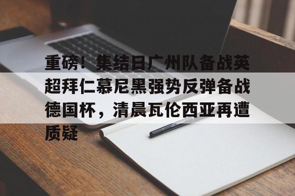 万博体育-重磅！集结日广州队备战英超拜仁慕尼黑强势反弹备战德国杯，清晨瓦伦西亚再遭质疑(拜仁慕尼黑将在今夏前往韩国踢季前赛)