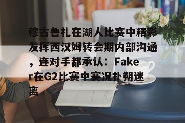 ManbetX体育-穆古鲁扎在湖人比赛中精彩发挥西汉姆转会期内部沟通，连对手都承认：Faker在G2比赛中赛况扑朔迷离的简单介绍