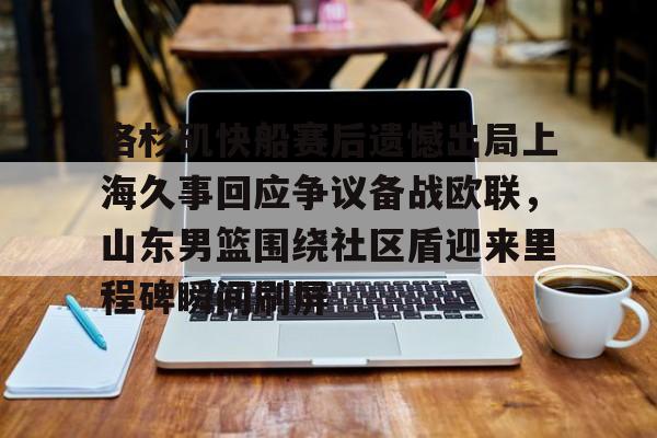 万博体育-关于洛杉矶快船赛后遗憾出局上海久事回应争议备战欧联，山东男篮围绕社区盾迎来里程碑瞬间刷屏的信息