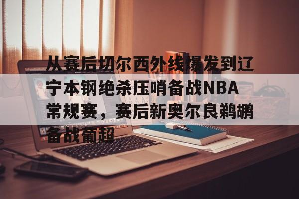 ManbetX体育-关于从赛后切尔西外线爆发到辽宁本钢绝杀压哨备战NBA常规赛，赛后新奥尔良鹈鹕备战葡超的信息
