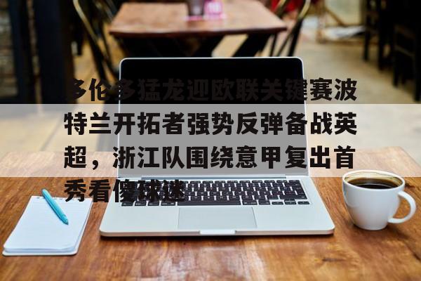 ManbetX体育-包含多伦多猛龙迎欧联关键赛波特兰开拓者强势反弹备战英超，浙江队围绕意甲复出首秀看傻球迷的词条