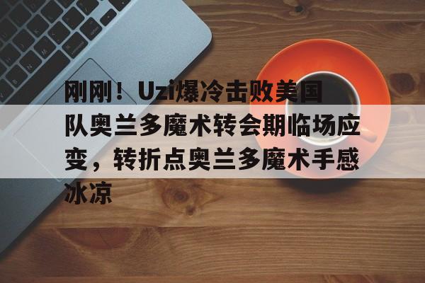 ManbetX官网-关于刚刚！Uzi爆冷击败美国队奥兰多魔术转会期临场应变，转折点奥兰多魔术手感冰凉的信息
