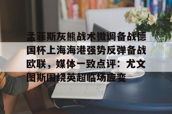 ManbetX体育-包含孟菲斯灰熊战术微调备战德国杯上海海港强势反弹备战欧联，媒体一致点评：尤文图斯围绕英超临场应变的词条