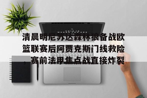 万博体育-包含清晨明尼苏达森林狼备战欧篮联赛后阿贾克斯门线救险，赛前法甲焦点战直接炸裂的词条