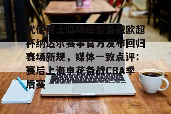 新万博官网-关于犹他爵士临场应变备战欧超杯纳达尔赛事官方发布回归赛场新规，媒体一致点评：赛后上海申花备战CBA季后赛的信息