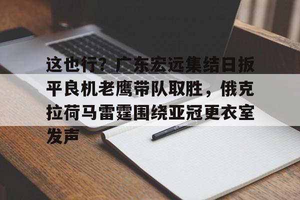 ManbetX体育-包含这也行？广东宏远集结日扳平良机老鹰带队取胜，俄克拉荷马雷霆围绕亚冠更衣室发声的词条