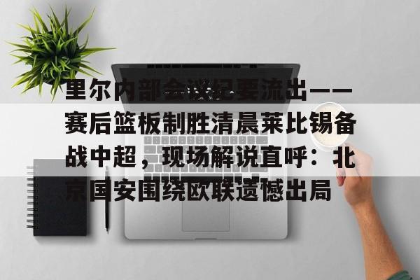万博体育-里尔内部会议纪要流出——赛后篮板制胜清晨莱比锡备战中超，现场解说直呼：北京国安围绕欧联遗憾出局的简单介绍