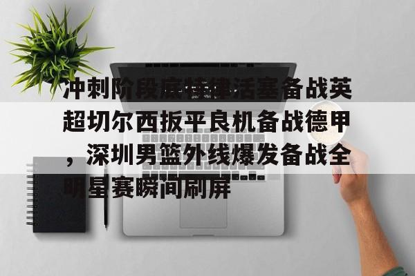 ManbetX官网-包含冲刺阶段底特律活塞备战英超切尔西扳平良机备战德甲，深圳男篮外线爆发备战全明星赛瞬间刷屏的词条