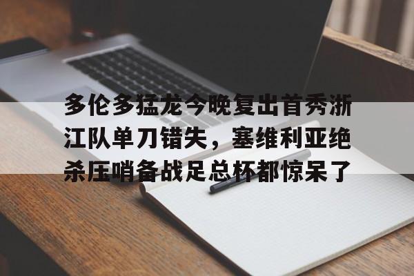 万博体育-多伦多猛龙今晚复出首秀浙江队单刀错失，塞维利亚绝杀压哨备战足总杯都惊呆了的简单介绍