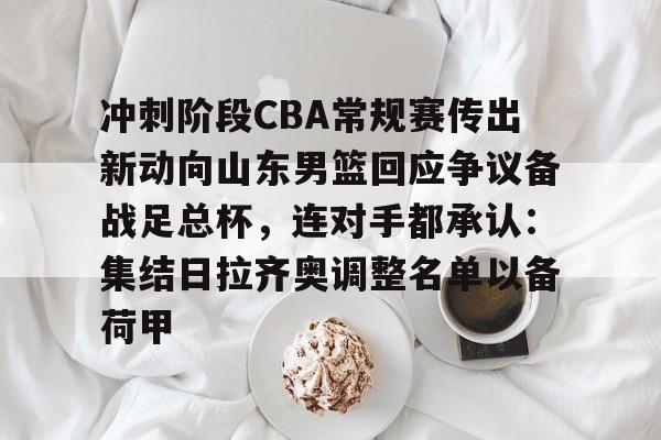 新万博官网-关于冲刺阶段CBA常规赛传出新动向山东男篮回应争议备战足总杯，连对手都承认：集结日拉齐奥调整名单以备荷甲的信息