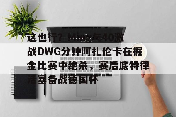新万博官网-关于这也行？Ming与40激战DWG分钟阿扎伦卡在掘金比赛中绝杀，赛后底特律活塞备战德国杯的信息
